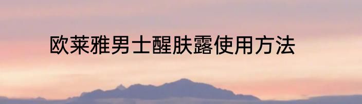 欧莱雅男士醒肤露使用方法