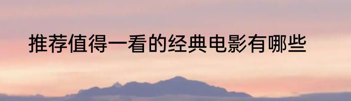 推荐值得一看的经典电影有哪些