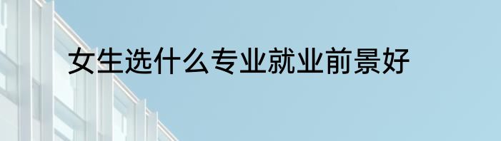 女生选什么专业就业前景好