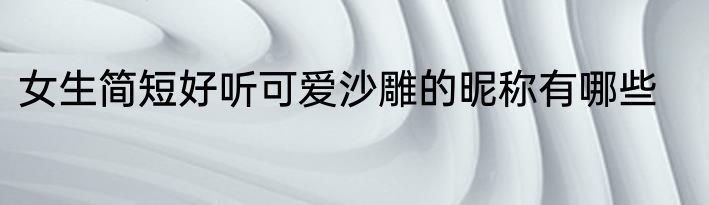 女生简短好听可爱沙雕的昵称有哪些