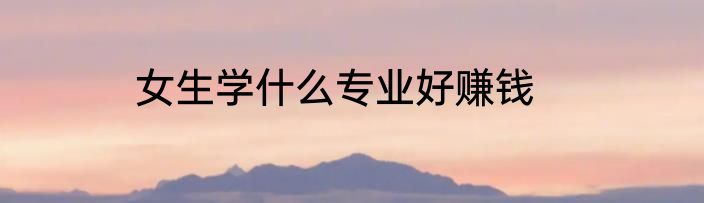 女生学什么专业好赚钱