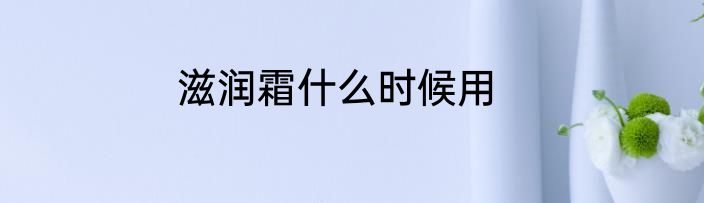 滋润霜什么时候用