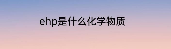 ehp是什么化学物质