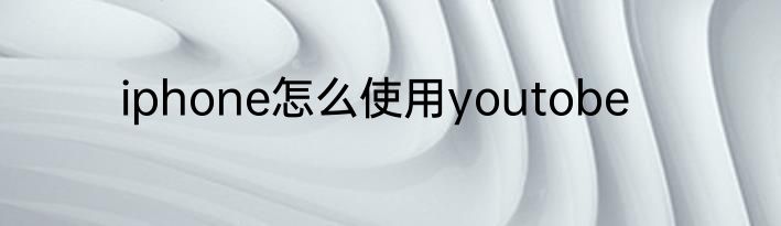 iphone怎么使用youtobe