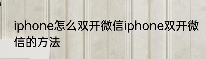 iphone怎么双开微信iphone双开微信的方法