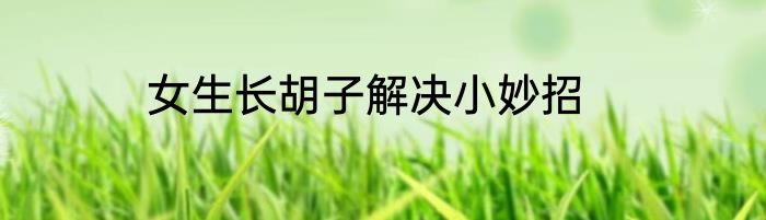 女生长胡子解决小妙招