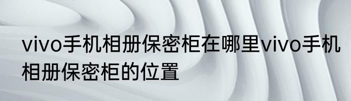 vivo手机相册保密柜在哪里vivo手机相册保密柜的位置