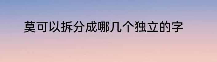 莫可以拆分成哪几个独立的字