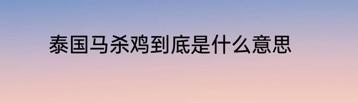泰国马杀鸡到底是什么意思