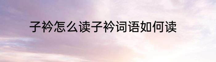 子衿怎么读子衿词语如何读