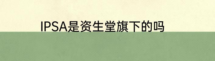 IPSA是资生堂旗下的吗
