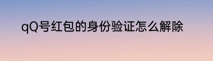 qQ号红包的身份验证怎么解除