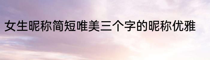 女生昵称简短唯美三个字的昵称优雅