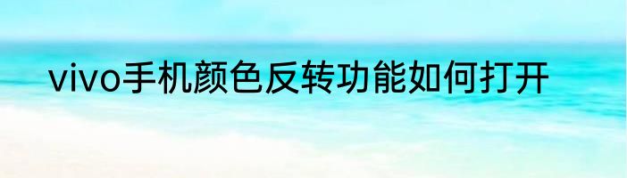 vivo手机颜色反转功能如何打开