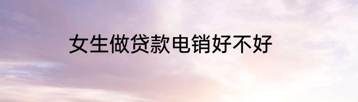 女生做贷款电销好不好