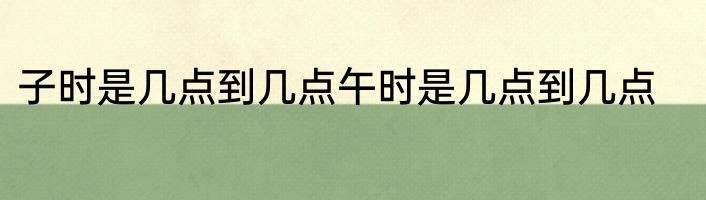 子时是几点到几点午时是几点到几点