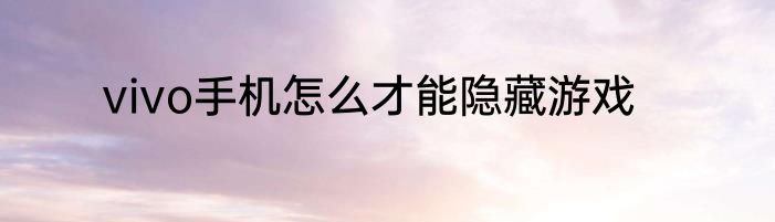 vivo手机怎么才能隐藏游戏