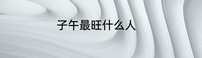 子午最旺什么人