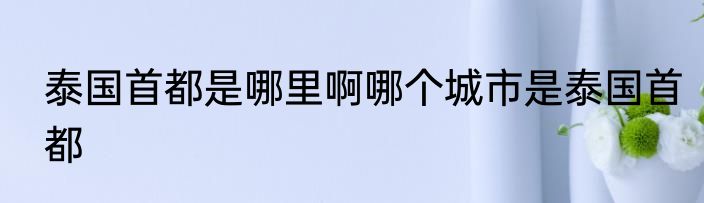 泰国首都是哪里啊哪个城市是泰国首都