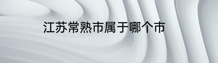 江苏常熟市属于哪个市
