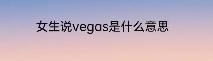 女生说vegas是什么意思