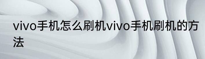 vivo手机怎么刷机vivo手机刷机的方法