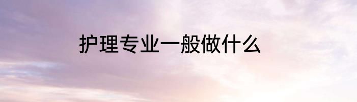 护理专业一般做什么