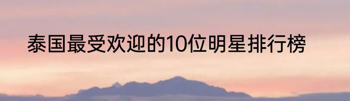 泰国最受欢迎的10位明星排行榜