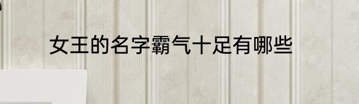 女王的名字霸气十足有哪些