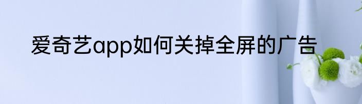 爱奇艺app如何关掉全屏的广告