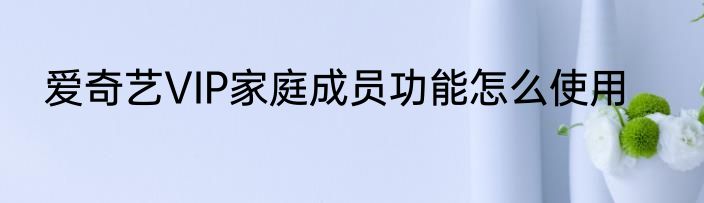 爱奇艺VIP家庭成员功能怎么使用