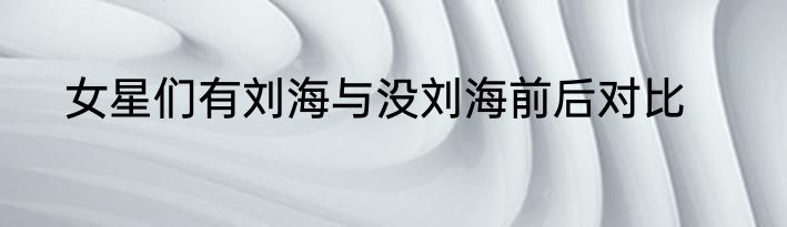 女星们有刘海与没刘海前后对比