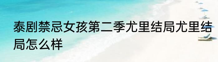 泰剧禁忌女孩第二季尤里结局尤里结局怎么样