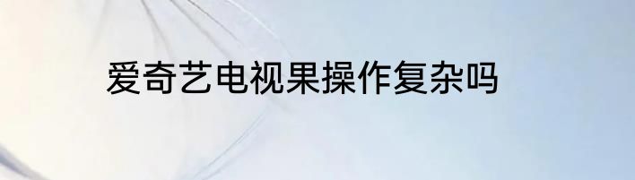 爱奇艺电视果操作复杂吗