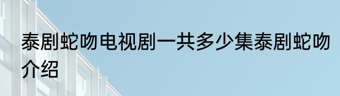 泰剧蛇吻电视剧一共多少集泰剧蛇吻介绍