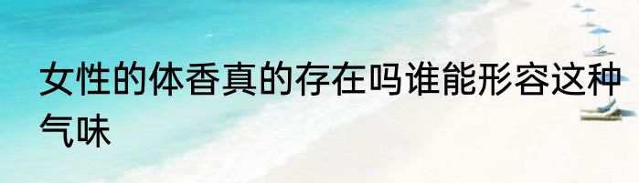 女性的体香真的存在吗谁能形容这种气味