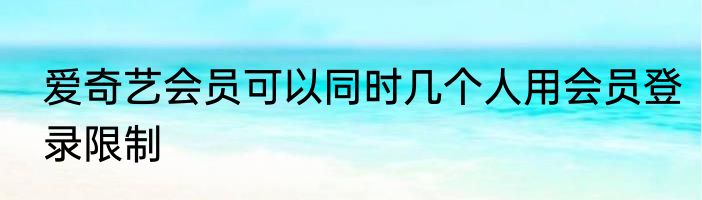 爱奇艺会员可以同时几个人用会员登录限制