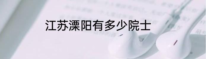 江苏溧阳有多少院士