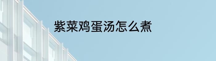 紫菜鸡蛋汤怎么煮
