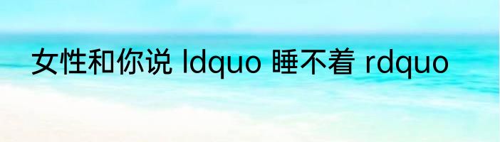 女性和你说 ldquo 睡不着 rdquo