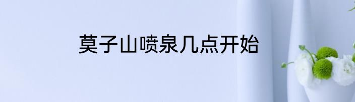 莫子山喷泉几点开始