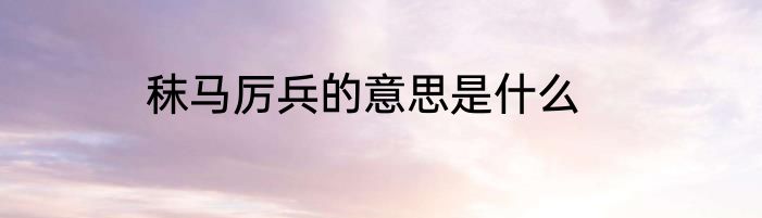 秣马厉兵的意思是什么