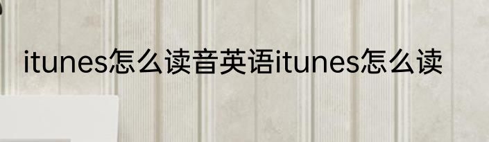 itunes怎么读音英语itunes怎么读