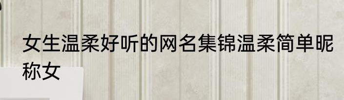 女生温柔好听的网名集锦温柔简单昵称女