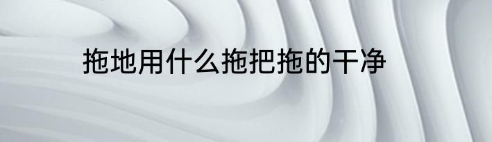 拖地用什么拖把拖的干净