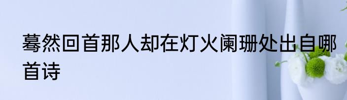 蓦然回首那人却在灯火阑珊处出自哪首诗