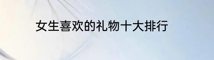 女生喜欢的礼物十大排行