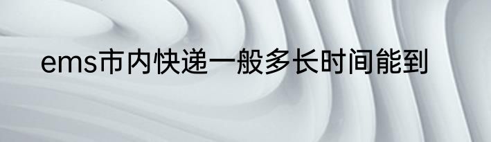 ems市内快递一般多长时间能到