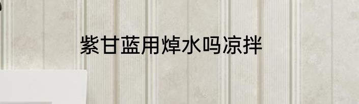 紫甘蓝用焯水吗凉拌