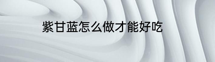 紫甘蓝怎么做才能好吃